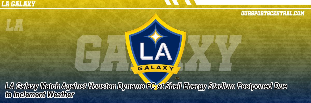 LA Galaxy Match Against Houston Dynamo FC at Shell Energy Stadium Postponed Due to Inclement Weather