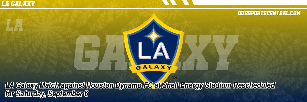LA Galaxy Match against Houston Dynamo FC at Shell Energy Stadium Rescheduled for Saturday, September 6