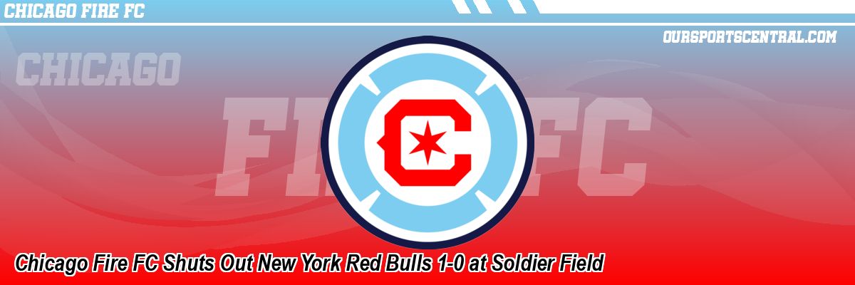 Chicago Fire FC Shuts Out New York Red Bulls 1-0 at Soldier Field