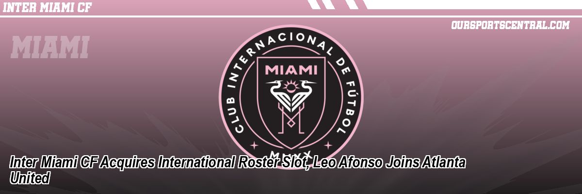 Inter Miami CF Acquires International Roster Slot, Leo Afonso Joins Atlanta United
