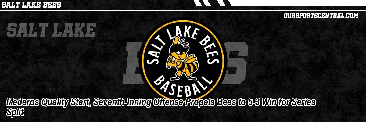 Mederos Quality Start, Seventh-Inning Offense Propels Bees to 5-3 Win for Series Split