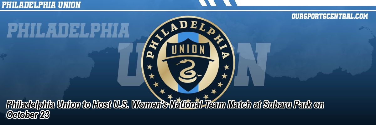 Philadelphia Union to Host U.S. Women's National Team Match at Subaru Park on October 23