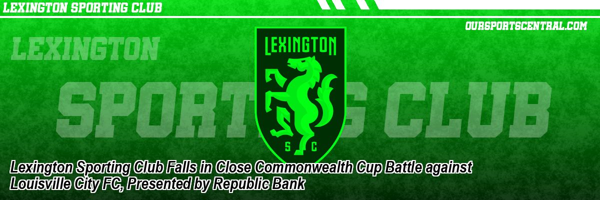 Lexington Sporting Club Falls in Close Commonwealth Cup Battle against Louisville City FC, Presented by Republic Bank