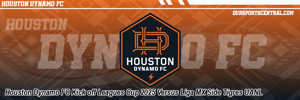 Houston Dynamo FC Kick off Leagues Cup 2025 Versus Liga MX Side Tigres UANL