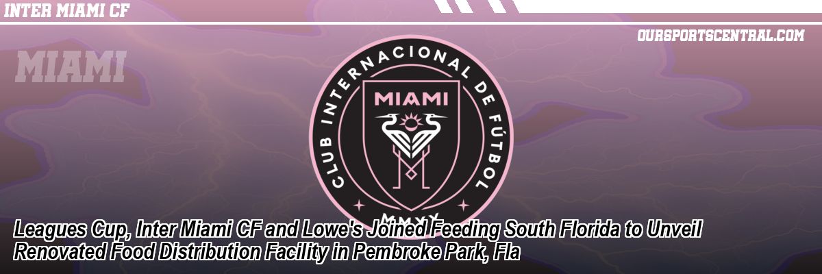 Leagues Cup, Inter Miami CF and Lowe's Joined Feeding South Florida to Unveil Renovated Food Distribution Facility in Pembroke Park, Fla