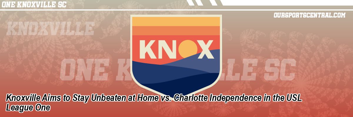Knoxville Aims to Stay Unbeaten at Home vs. Charlotte Independence in the USL League One