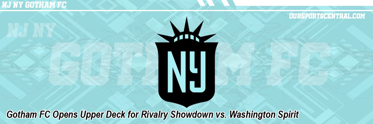 Gotham FC Opens Upper Deck for Rivalry Showdown vs. Washington Spirit