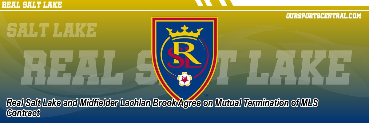 Real Salt Lake and Midfielder Lachlan Brook Agree on Mutual Termination of MLS Contract