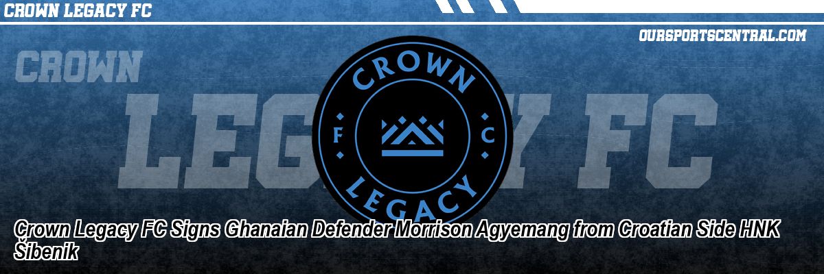 Crown Legacy FC Signs Ghanaian Defender Morrison Agyemang from Croatian Side HNK Šibenik