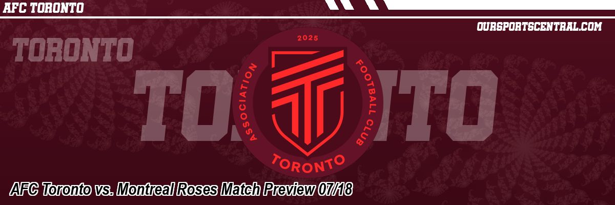 AFC Toronto vs. Montreal Roses Match Preview 07/18