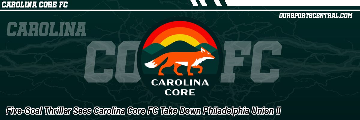 Five-Goal Thriller Sees Carolina Core FC Take Down Philadelphia Union II