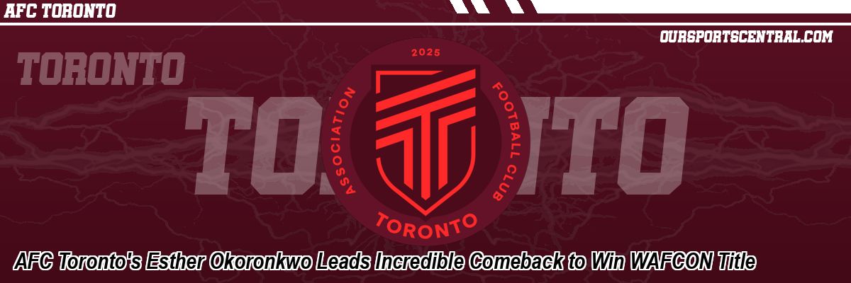 AFC Toronto's Esther Okoronkwo Leads Incredible Comeback to Win WAFCON Title