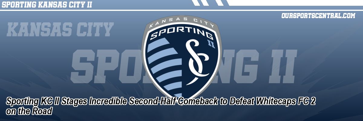 Sporting KC II Stages Incredible Second-Half Comeback to Defeat Whitecaps FC 2 on the Road