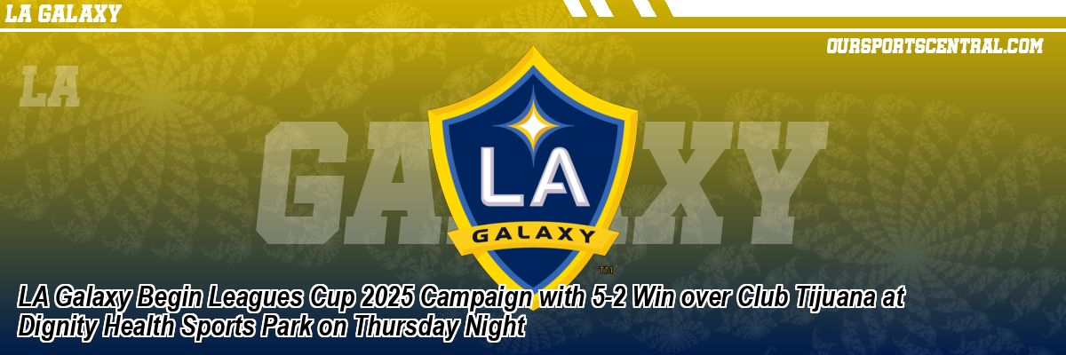 LA Galaxy Begin Leagues Cup 2025 Campaign with 5-2 Win over Club Tijuana at Dignity Health Sports Park on Thursday Night