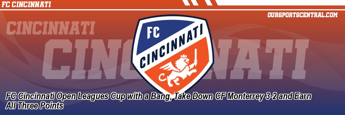 FC Cincinnati Open Leagues Cup with a Bang, Take Down CF Monterrey 3-2 and Earn All Three Points