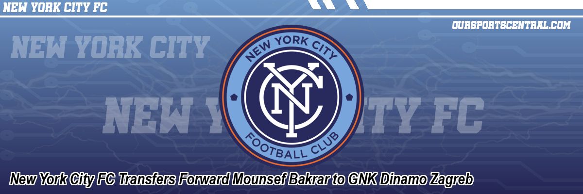 New York City FC Transfers Forward Mounsef Bakrar to GNK Dinamo Zagreb