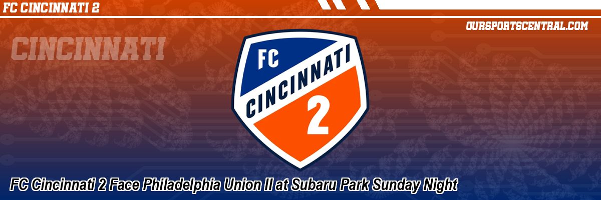 FC Cincinnati 2 Face Philadelphia Union II at Subaru Park Sunday Night