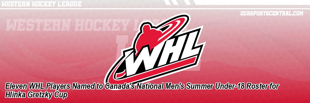 Eleven WHL Players Named to Canada's National Men's Summer Under-18 Roster for Hlinka Gretzky Cup