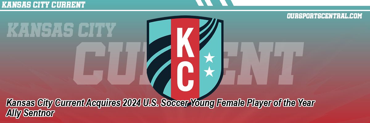 Kansas City Current Acquires 2024 U.S. Soccer Young Female Player of the Year Ally Sentnor