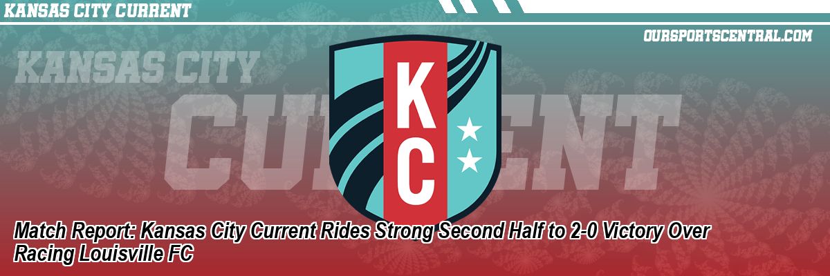 Match Report: Kansas City Current Rides Strong Second Half to 2-0 Victory Over Racing Louisville FC