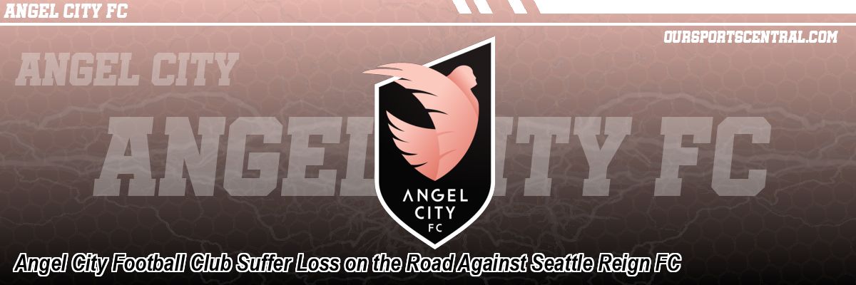 Angel City Football Club Suffer Loss on the Road Against Seattle Reign FC