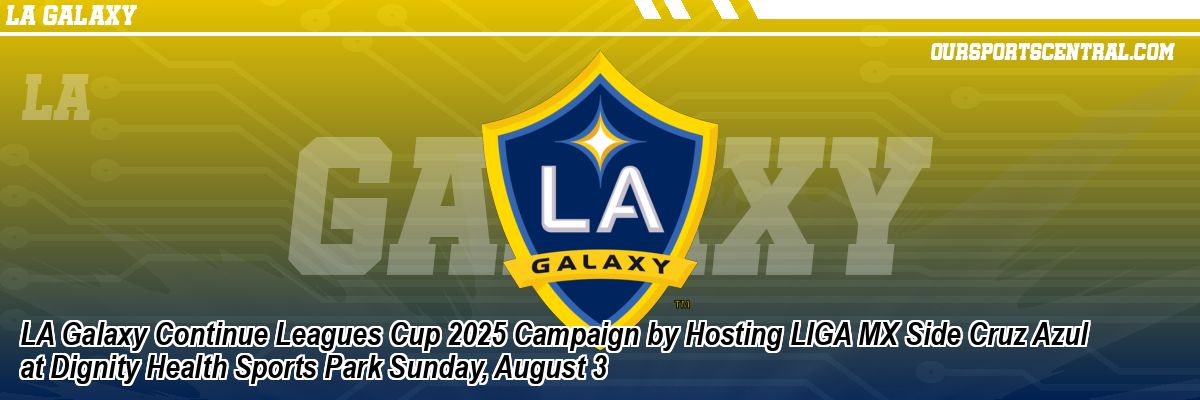 LA Galaxy Continue Leagues Cup 2025 Campaign by Hosting LIGA MX Side Cruz Azul at Dignity Health Sports Park Sunday, August 3