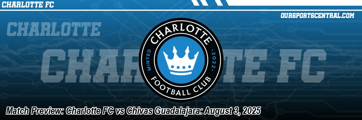 Match Preview: Charlotte FC vs Chivas Guadalajara: August 3, 2025