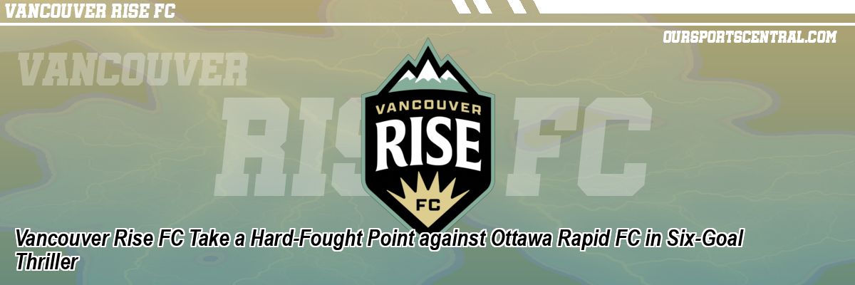 Vancouver Rise FC Take a Hard-Fought Point against Ottawa Rapid FC in Six-Goal Thriller