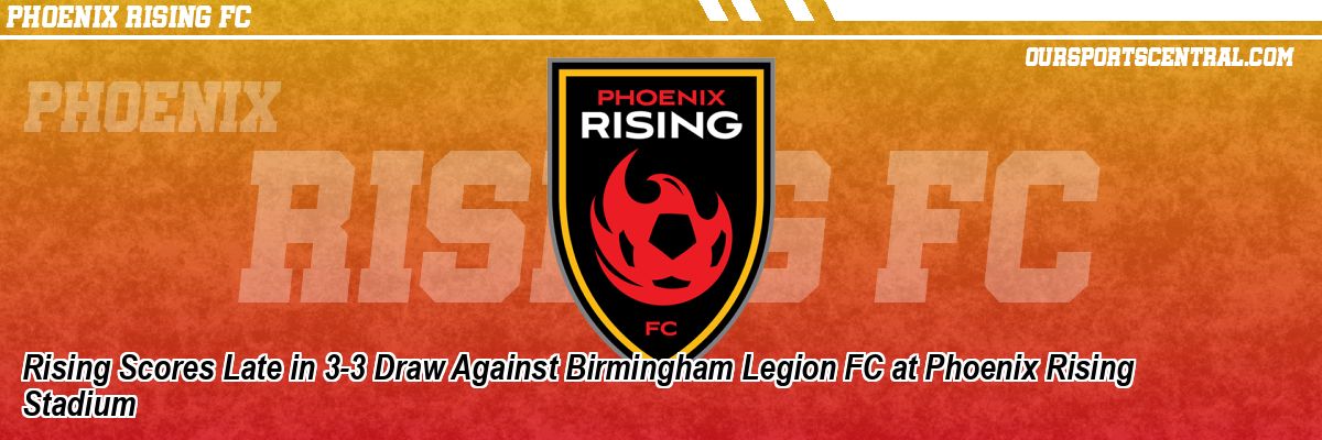 Rising Scores Late in 3-3 Draw Against Birmingham Legion FC at Phoenix Rising Stadium