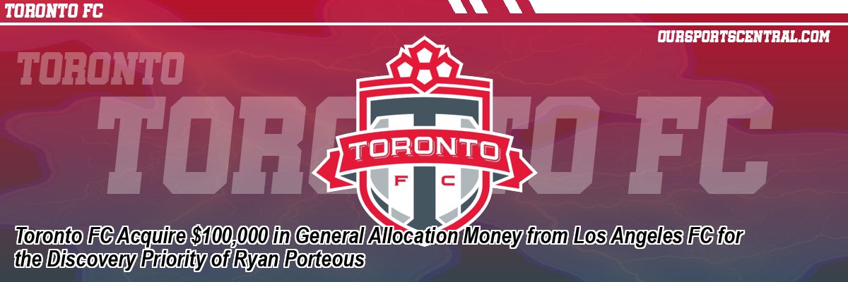 Toronto FC Acquire $100,000 in General Allocation Money from Los Angeles FC for the Discovery Priority of Ryan Porteous