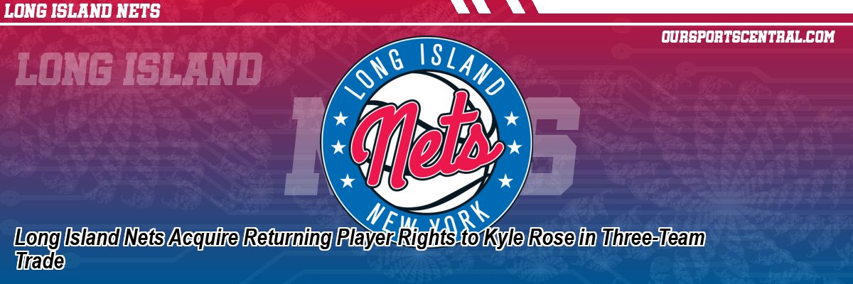 Long Island Nets Acquire Returning Player Rights to Kyle Rose in Three-Team Trade