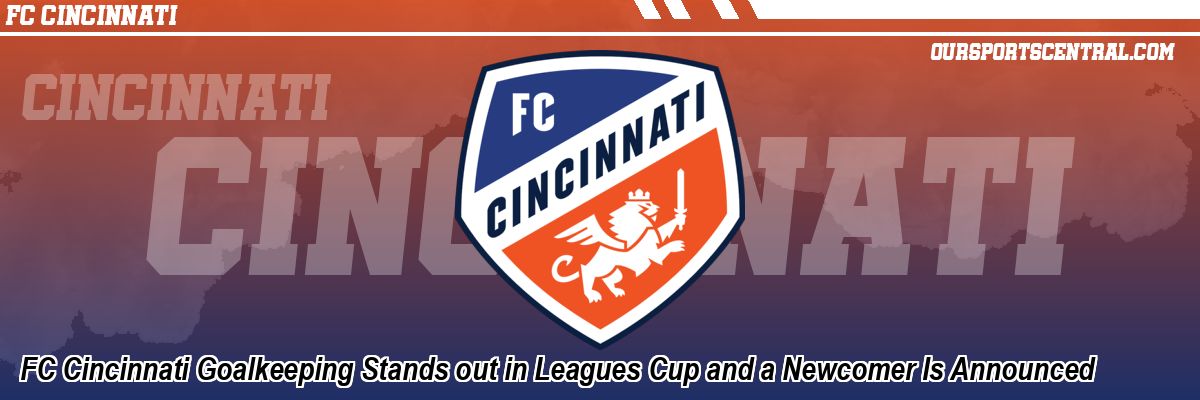 FC Cincinnati Goalkeeping Stands out in Leagues Cup and a Newcomer Is Announced