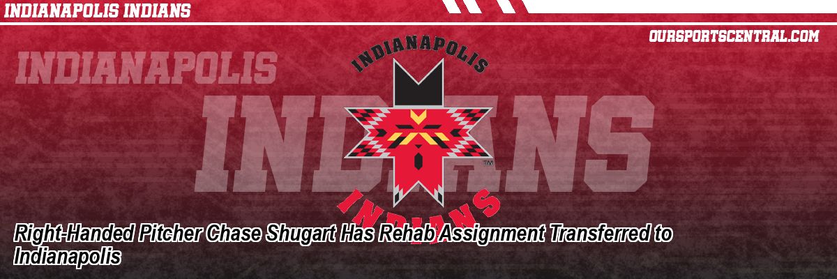 Right-Handed Pitcher Chase Shugart Has Rehab Assignment Transferred to Indianapolis