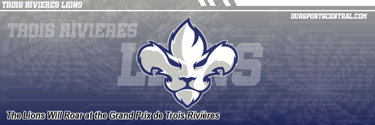 The Lions Will Roar at the Grand Prix de Trois-Rivières
