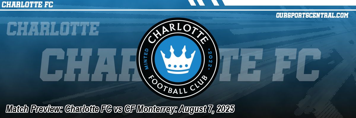 Match Preview: Charlotte FC vs CF Monterrey: August 7, 2025