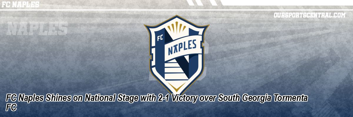 FC Naples Shines on National Stage with 2-1 Victory over South Georgia Tormenta FC