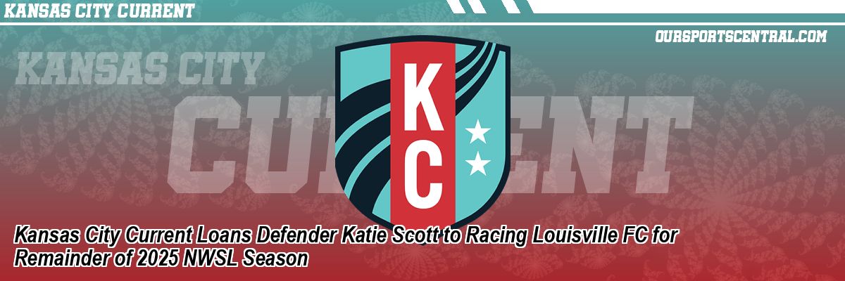 Kansas City Current Loans Defender Katie Scott to Racing Louisville FC for Remainder of 2025 NWSL Season