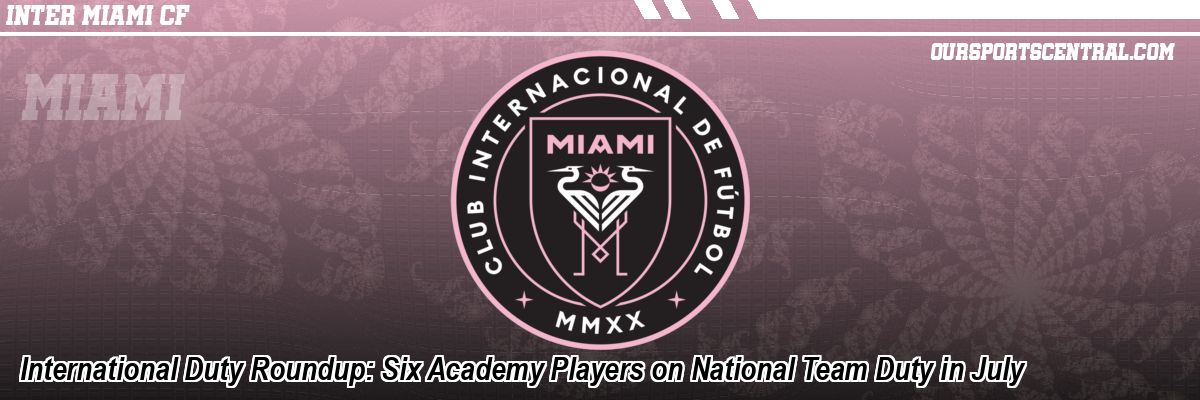 International Duty Roundup: Six Academy Players on National Team Duty in July