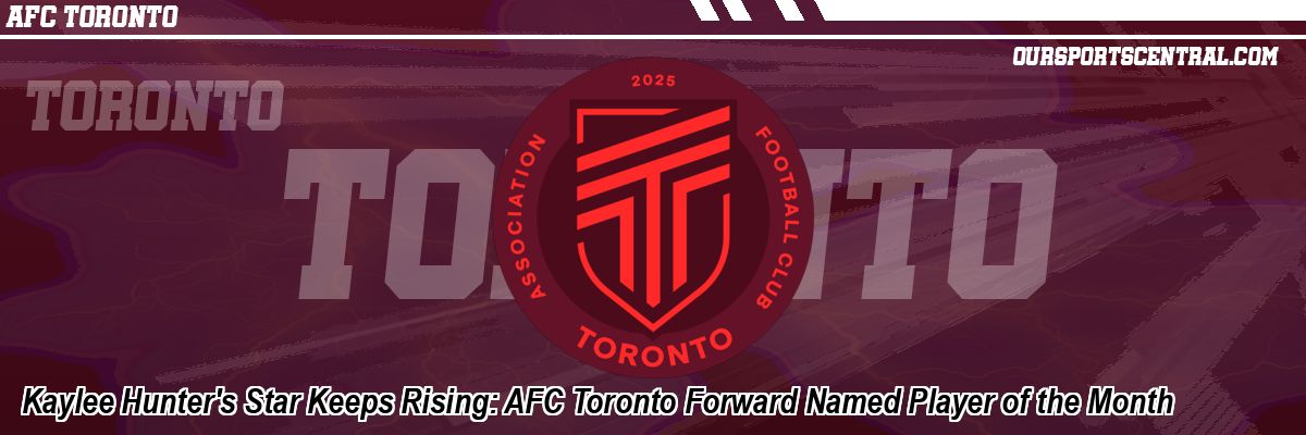 Kaylee Hunter's Star Keeps Rising: AFC Toronto Forward Named Player of the Month