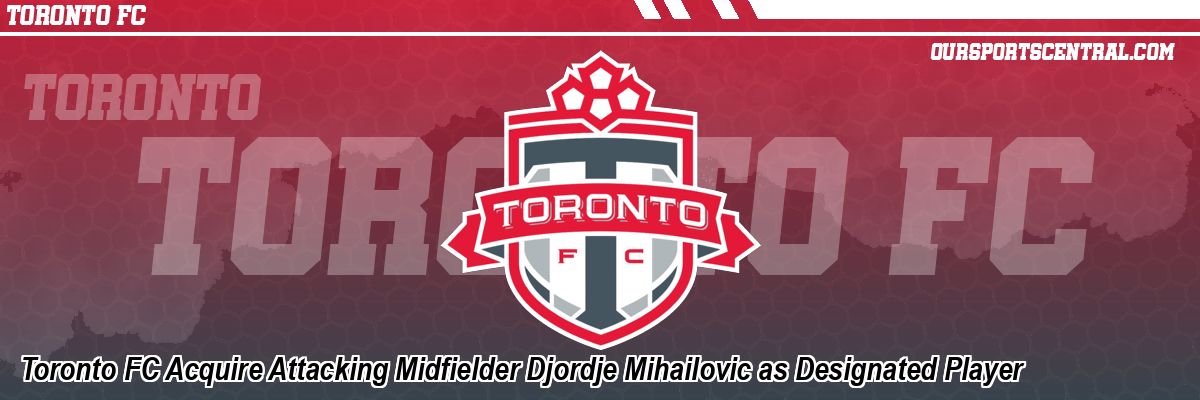 Toronto FC Acquire Attacking Midfielder Djordje Mihailovic as Designated Player