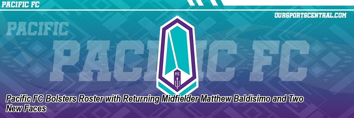 Pacific FC Bolsters Roster with Returning Midfielder Matthew Baldisimo and Two New Faces