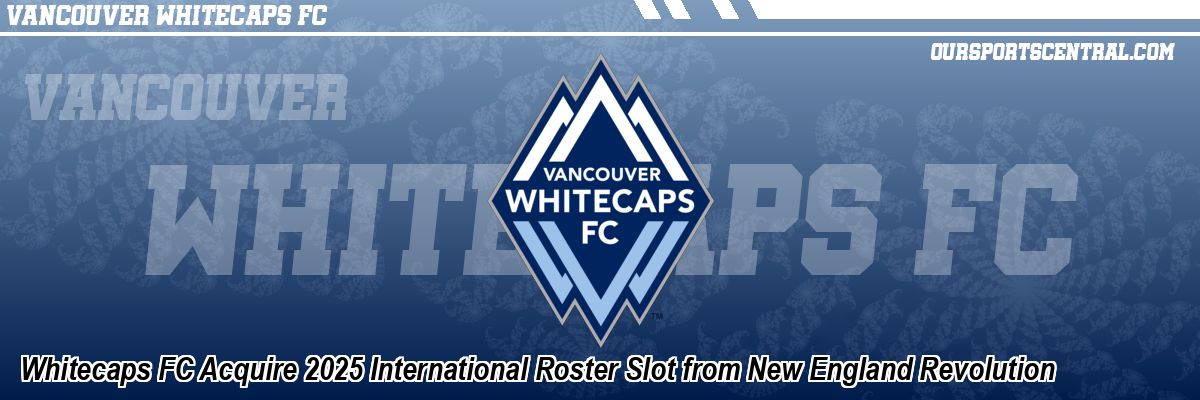 Whitecaps FC Acquire 2025 International Roster Slot from New England Revolution