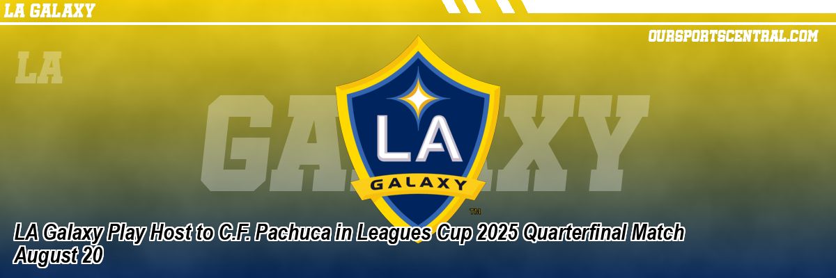LA Galaxy Play Host to C.F. Pachuca in Leagues Cup 2025 Quarterfinal Match August 20