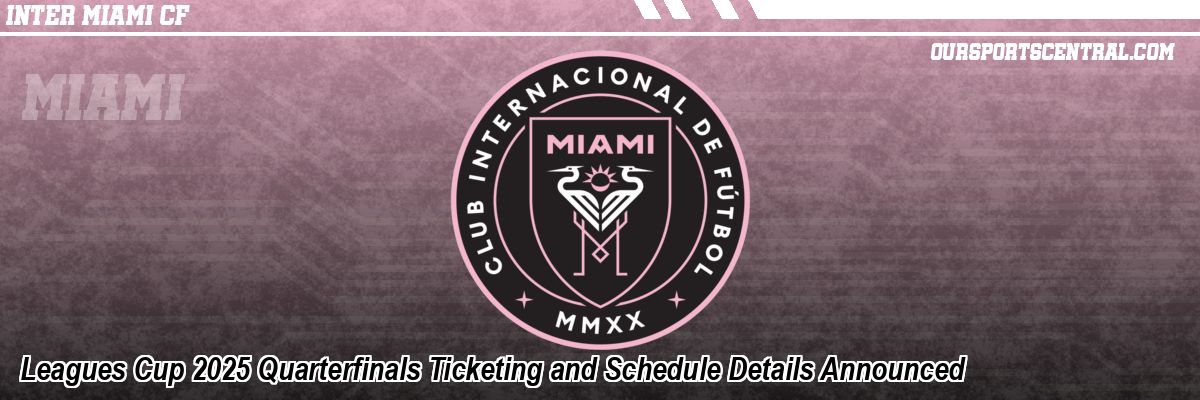 Leagues Cup 2025 Quarterfinals Ticketing and Schedule Details Announced