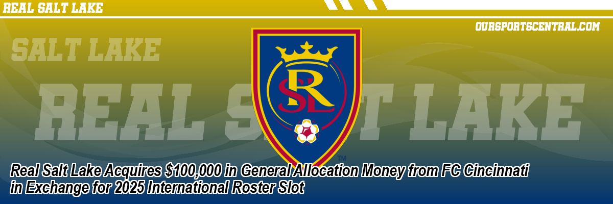 Real Salt Lake Acquires $100,000 in General Allocation Money from FC Cincinnati in Exchange for 2025 International Roster Slot