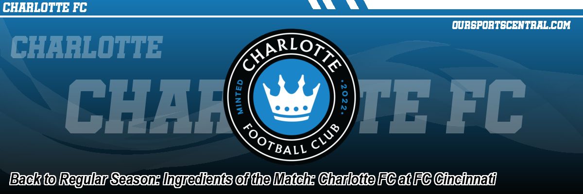 Back to Regular Season: Ingredients of the Match: Charlotte FC at FC Cincinnati
