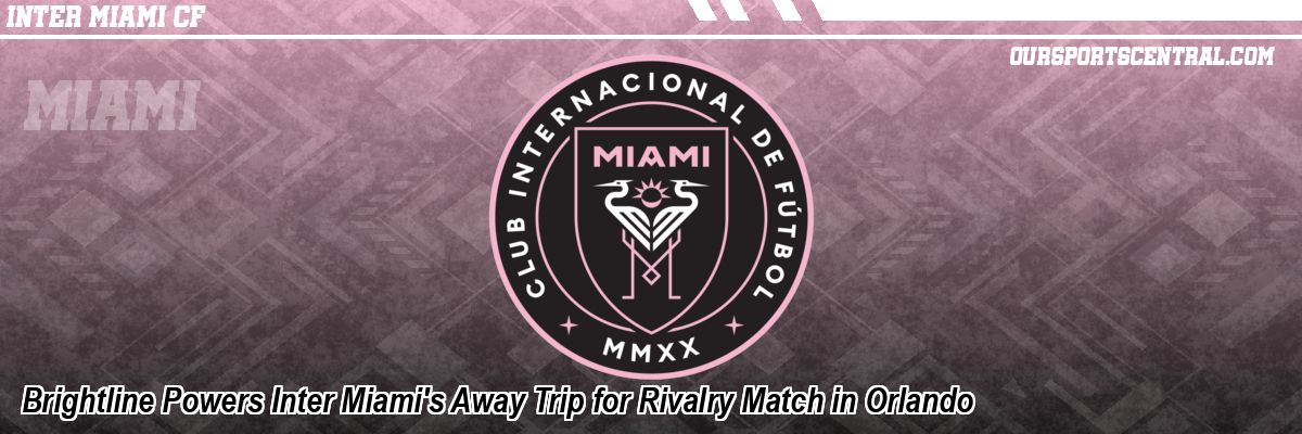 Brightline Powers Inter Miami's Away Trip for Rivalry Match in Orlando