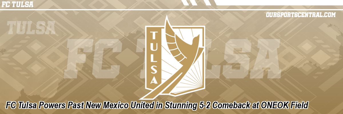 FC Tulsa Powers Past New Mexico United in Stunning 5-2 Comeback at ONEOK Field