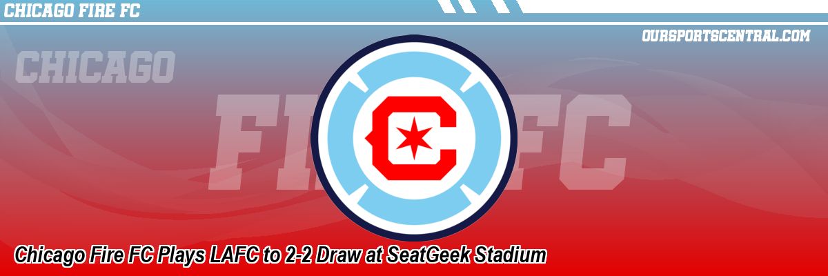 Chicago Fire FC Plays LAFC to 2-2 Draw at SeatGeek Stadium