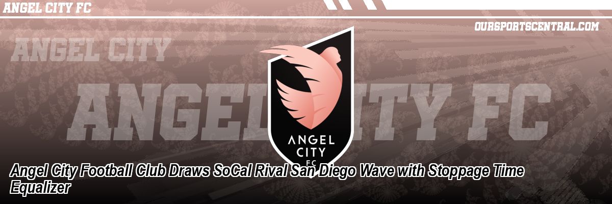 Angel City Football Club Draws SoCal Rival San Diego Wave with Stoppage Time Equalizer